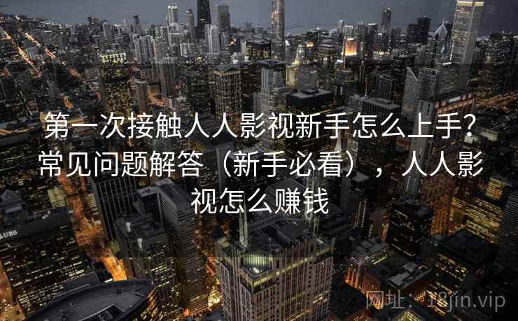 第一次接触人人影视新手怎么上手？常见问题解答（新手必看），人人影视怎么赚钱