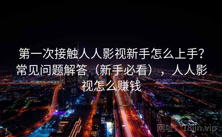 第一次接触人人影视新手怎么上手？常见问题解答（新手必看），人人影视怎么赚钱