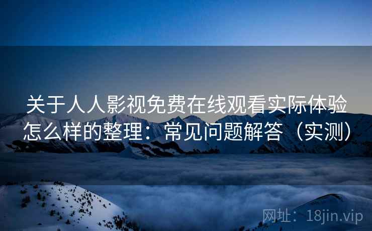 关于人人影视免费在线观看实际体验怎么样的整理：常见问题解答（实测）