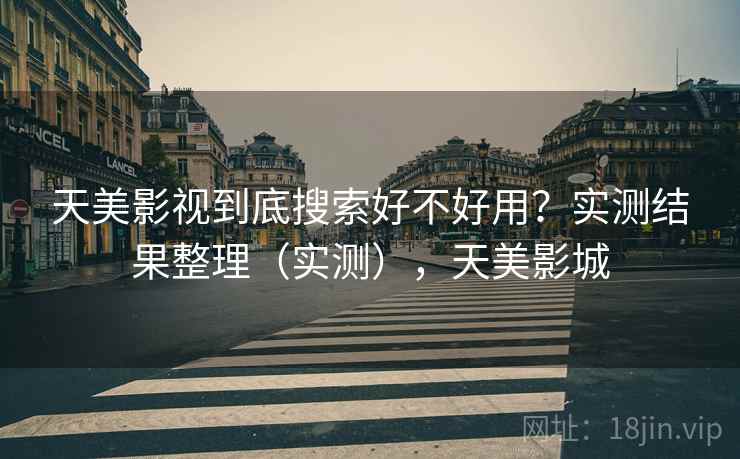 天美影视到底搜索好不好用？实测结果整理（实测），天美影城