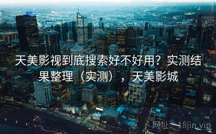 天美影视到底搜索好不好用？实测结果整理（实测），天美影城