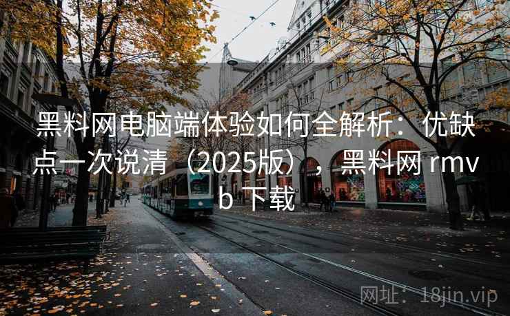 黑料网电脑端体验如何全解析：优缺点一次说清（2025版），黑料网 rmvb 下载