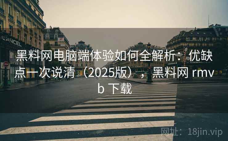 黑料网电脑端体验如何全解析：优缺点一次说清（2025版），黑料网 rmvb 下载