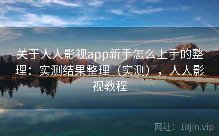 关于人人影视app新手怎么上手的整理：实测结果整理（实测），人人影视教程