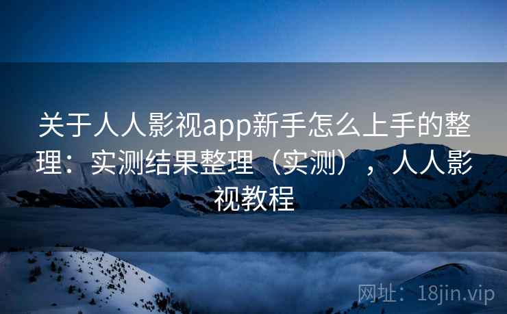 关于人人影视app新手怎么上手的整理：实测结果整理（实测），人人影视教程