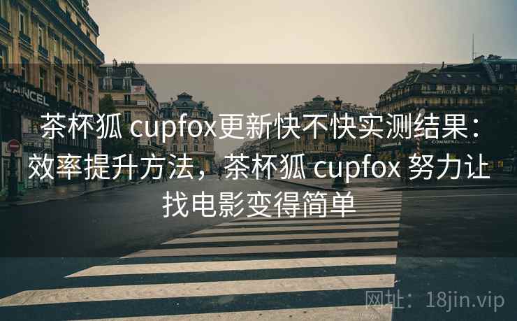 茶杯狐 cupfox更新快不快实测结果：效率提升方法，茶杯狐 cupfox 努力让找电影变得简单