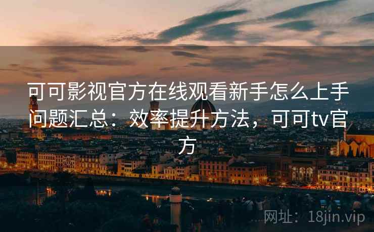 可可影视官方在线观看新手怎么上手问题汇总：效率提升方法，可可tv官方