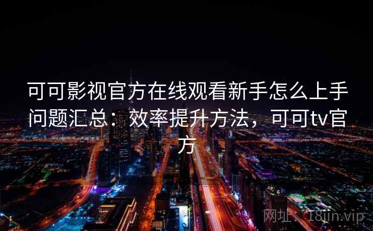 可可影视官方在线观看新手怎么上手问题汇总：效率提升方法，可可tv官方