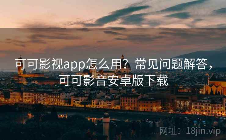 可可影视app怎么用？常见问题解答，可可影音安卓版下载