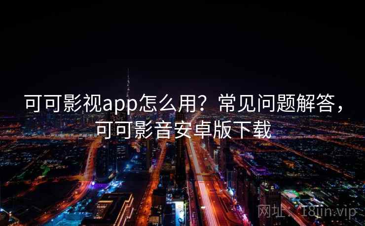 可可影视app怎么用？常见问题解答，可可影音安卓版下载