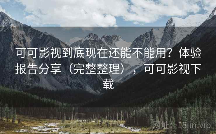 可可影视到底现在还能不能用？体验报告分享（完整整理），可可影视下载
