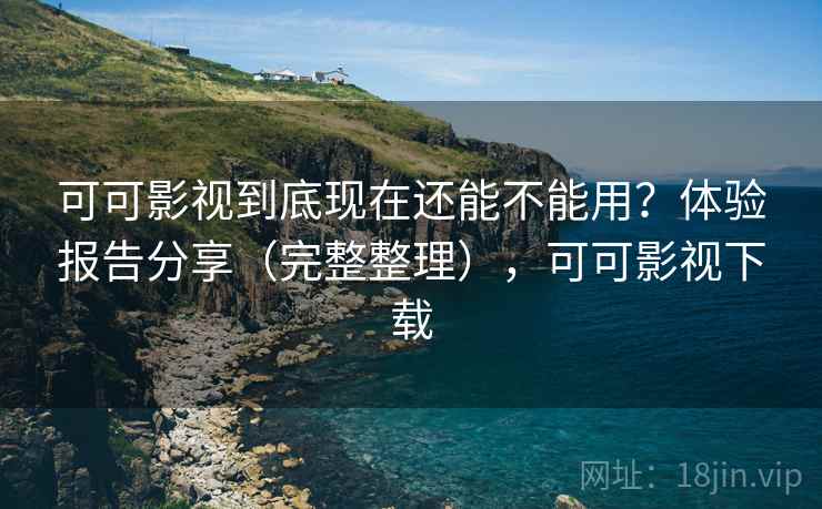 可可影视到底现在还能不能用？体验报告分享（完整整理），可可影视下载