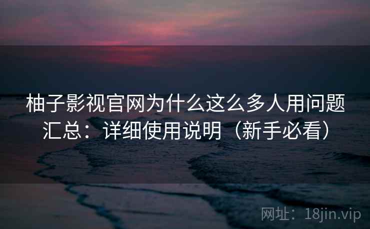 柚子影视官网为什么这么多人用问题汇总：详细使用说明（新手必看）