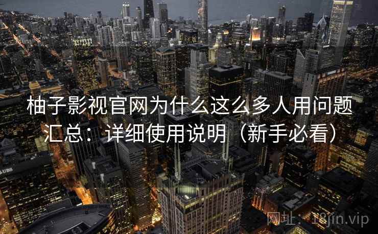 柚子影视官网为什么这么多人用问题汇总：详细使用说明（新手必看）