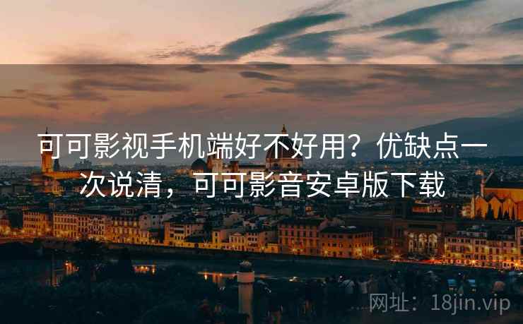可可影视手机端好不好用？优缺点一次说清，可可影音安卓版下载