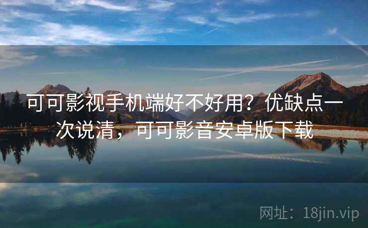 可可影视手机端好不好用？优缺点一次说清，可可影音安卓版下载