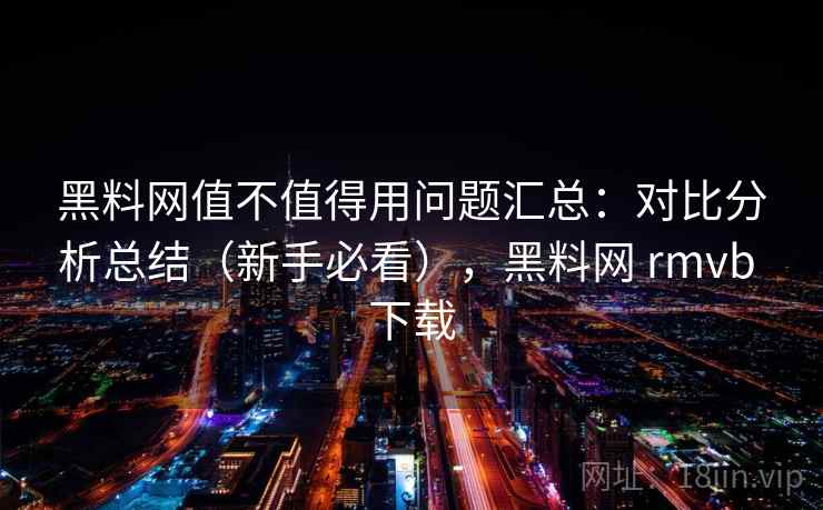黑料网值不值得用问题汇总：对比分析总结（新手必看），黑料网 rmvb 下载
