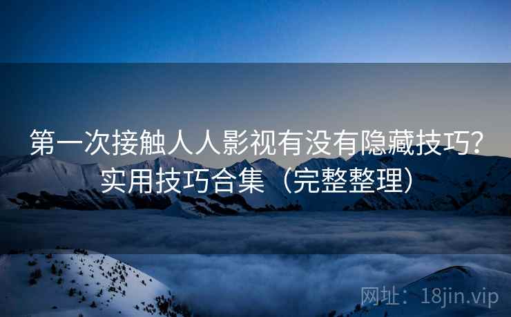 第一次接触人人影视有没有隐藏技巧？实用技巧合集（完整整理）