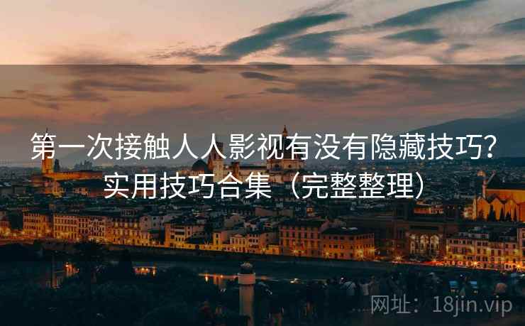 第一次接触人人影视有没有隐藏技巧？实用技巧合集（完整整理）