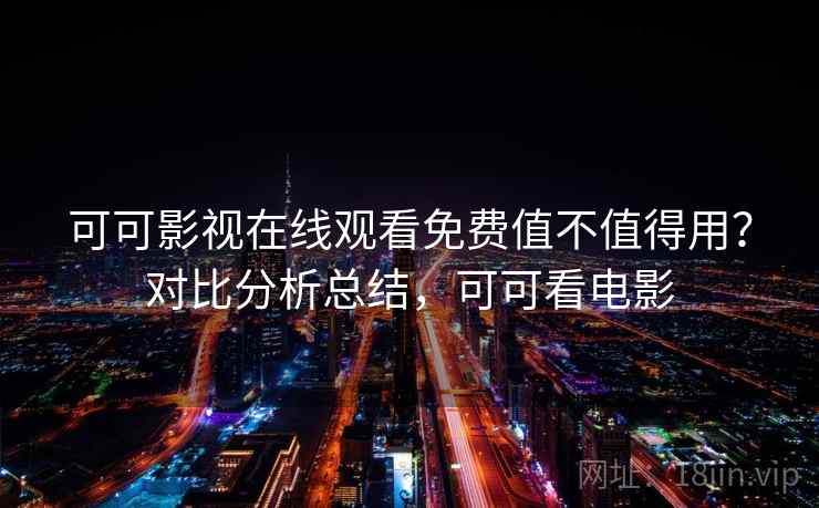 可可影视在线观看免费值不值得用？对比分析总结，可可看电影
