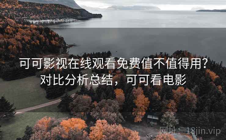 可可影视在线观看免费值不值得用？对比分析总结，可可看电影