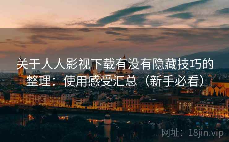关于人人影视下载有没有隐藏技巧的整理：使用感受汇总（新手必看）