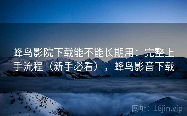 蜂鸟影院下载能不能长期用：完整上手流程（新手必看），蜂鸟影音下载