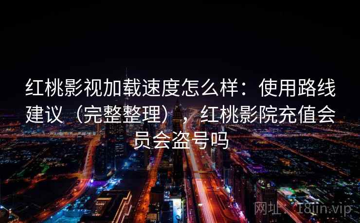 红桃影视加载速度怎么样：使用路线建议（完整整理），红桃影院充值会员会盗号吗