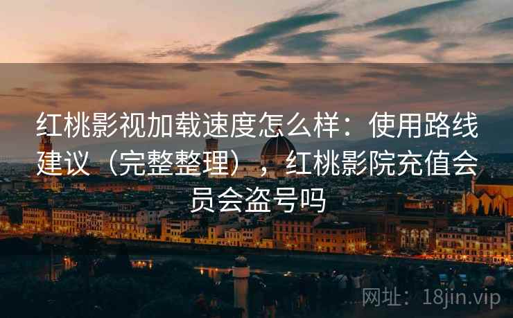 红桃影视加载速度怎么样：使用路线建议（完整整理），红桃影院充值会员会盗号吗