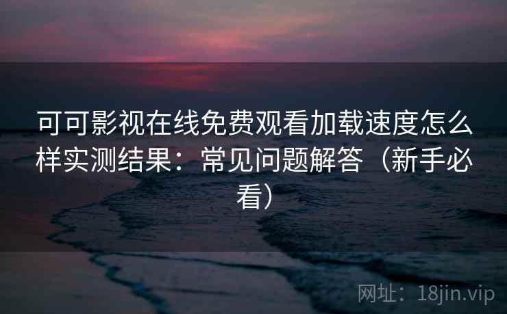 可可影视在线免费观看加载速度怎么样实测结果：常见问题解答（新手必看）