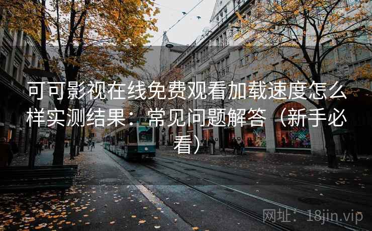 可可影视在线免费观看加载速度怎么样实测结果：常见问题解答（新手必看）
