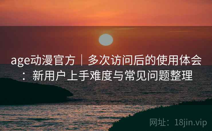 age动漫官方｜多次访问后的使用体会：新用户上手难度与常见问题整理