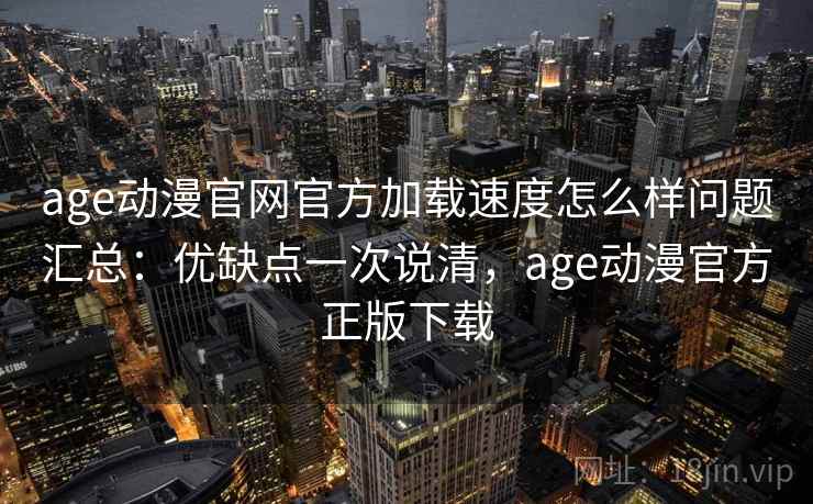 age动漫官网官方加载速度怎么样问题汇总：优缺点一次说清，age动漫官方正版下载