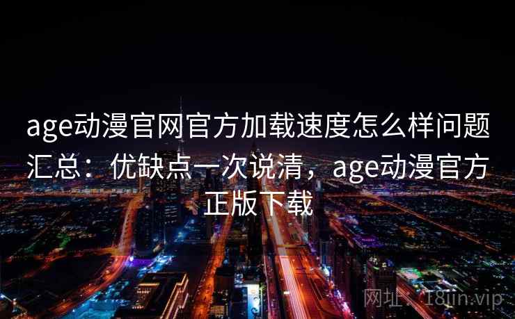 age动漫官网官方加载速度怎么样问题汇总：优缺点一次说清，age动漫官方正版下载