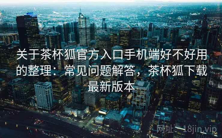 关于茶杯狐官方入口手机端好不好用的整理：常见问题解答，茶杯狐下载最新版本