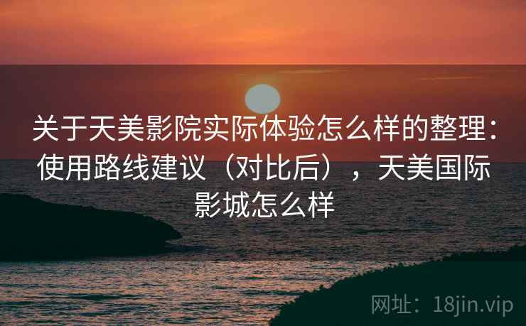 关于天美影院实际体验怎么样的整理：使用路线建议（对比后），天美国际影城怎么样
