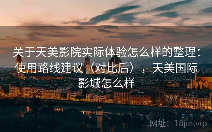 关于天美影院实际体验怎么样的整理：使用路线建议（对比后），天美国际影城怎么样