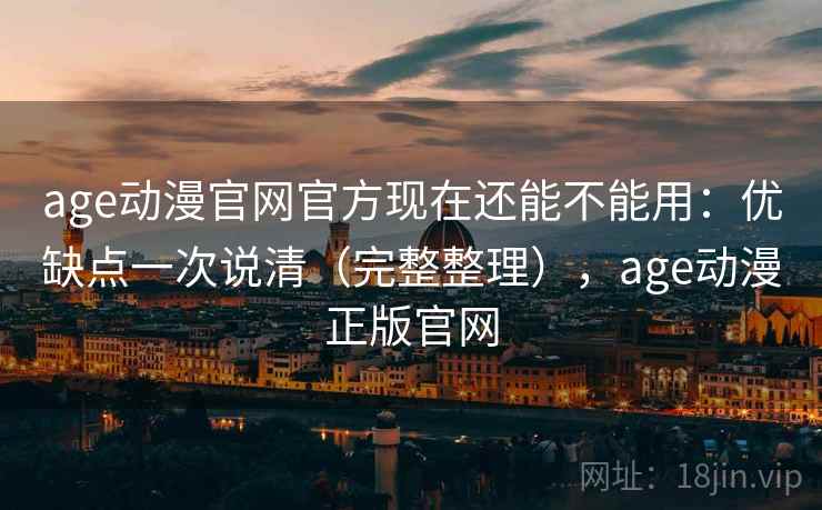 age动漫官网官方现在还能不能用：优缺点一次说清（完整整理），age动漫正版官网