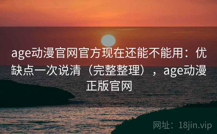 age动漫官网官方现在还能不能用：优缺点一次说清（完整整理），age动漫正版官网