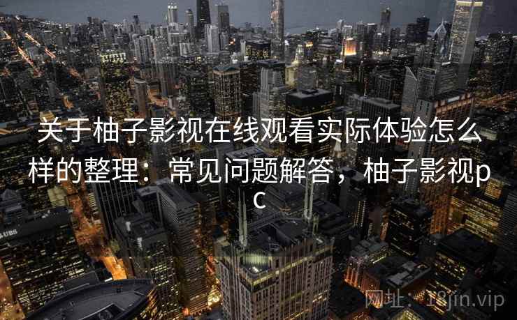 关于柚子影视在线观看实际体验怎么样的整理：常见问题解答，柚子影视pc
