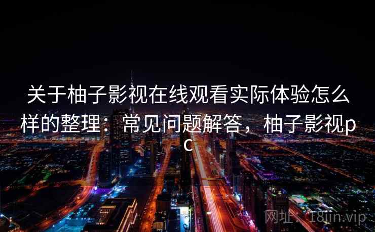 关于柚子影视在线观看实际体验怎么样的整理：常见问题解答，柚子影视pc