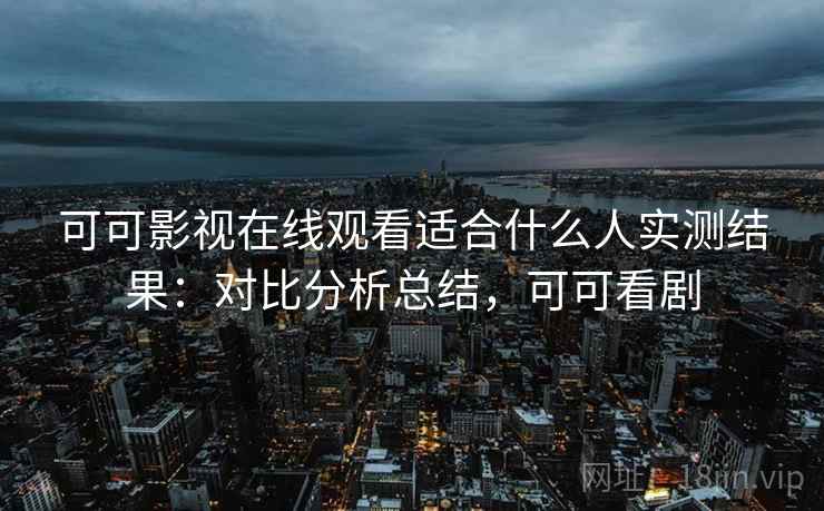 可可影视在线观看适合什么人实测结果：对比分析总结，可可看剧