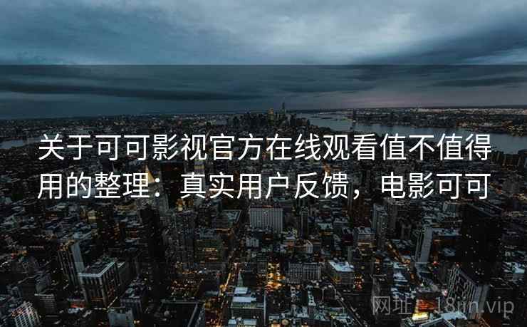 关于可可影视官方在线观看值不值得用的整理：真实用户反馈，电影可可