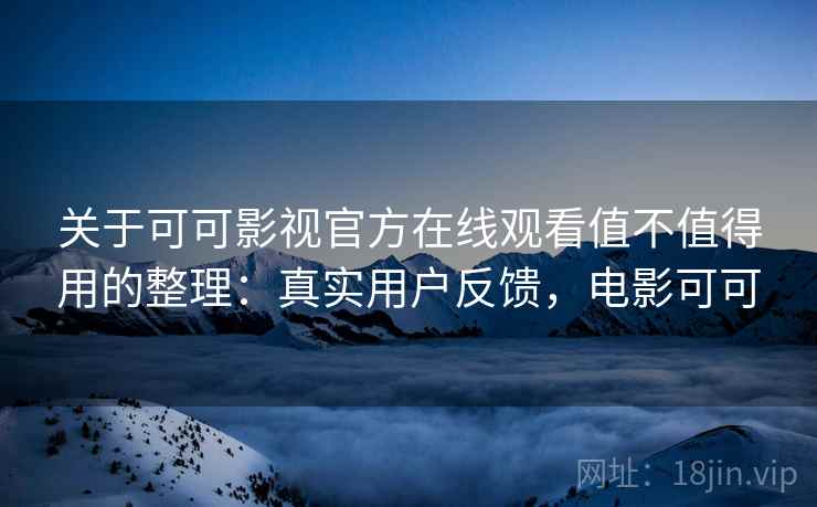 关于可可影视官方在线观看值不值得用的整理：真实用户反馈，电影可可
