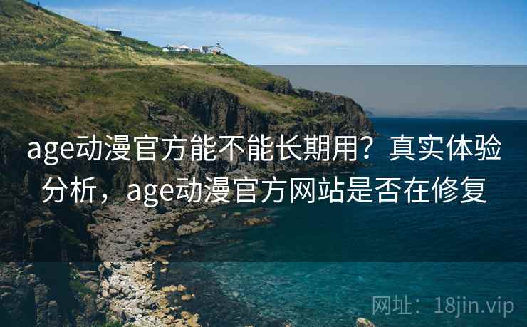 age动漫官方能不能长期用？真实体验分析，age动漫官方网站是否在修复
