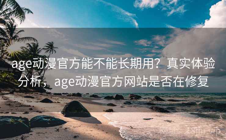 age动漫官方能不能长期用？真实体验分析，age动漫官方网站是否在修复