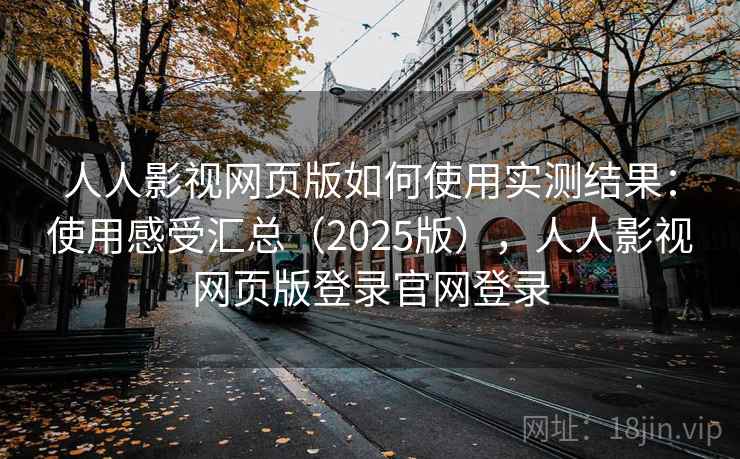 人人影视网页版如何使用实测结果：使用感受汇总（2025版），人人影视网页版登录官网登录