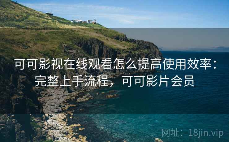 可可影视在线观看怎么提高使用效率：完整上手流程，可可影片会员