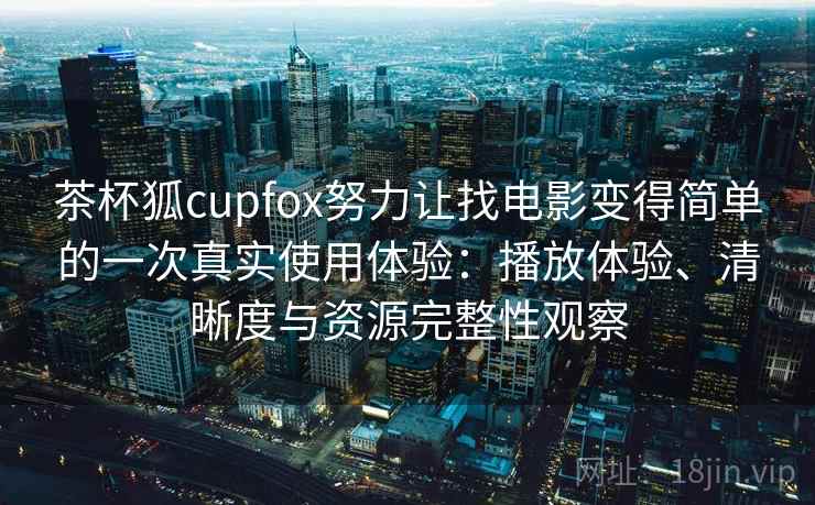 茶杯狐cupfox努力让找电影变得简单的一次真实使用体验：播放体验、清晰度与资源完整性观察