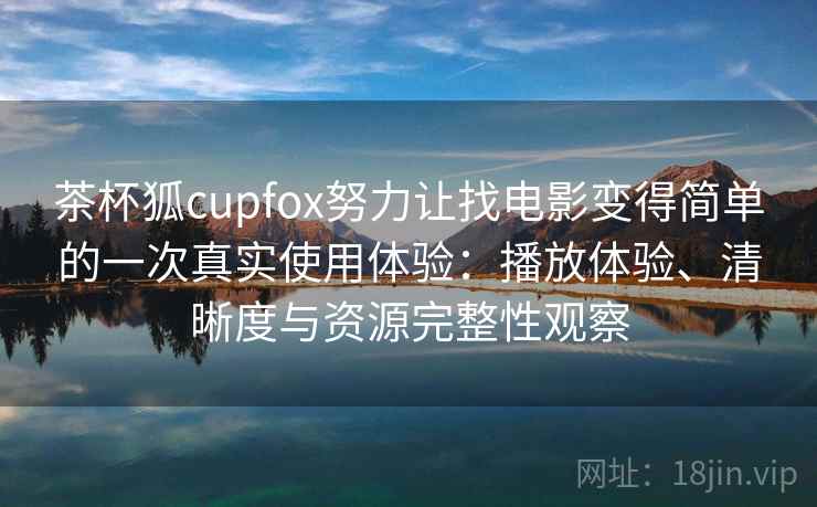 茶杯狐cupfox努力让找电影变得简单的一次真实使用体验：播放体验、清晰度与资源完整性观察